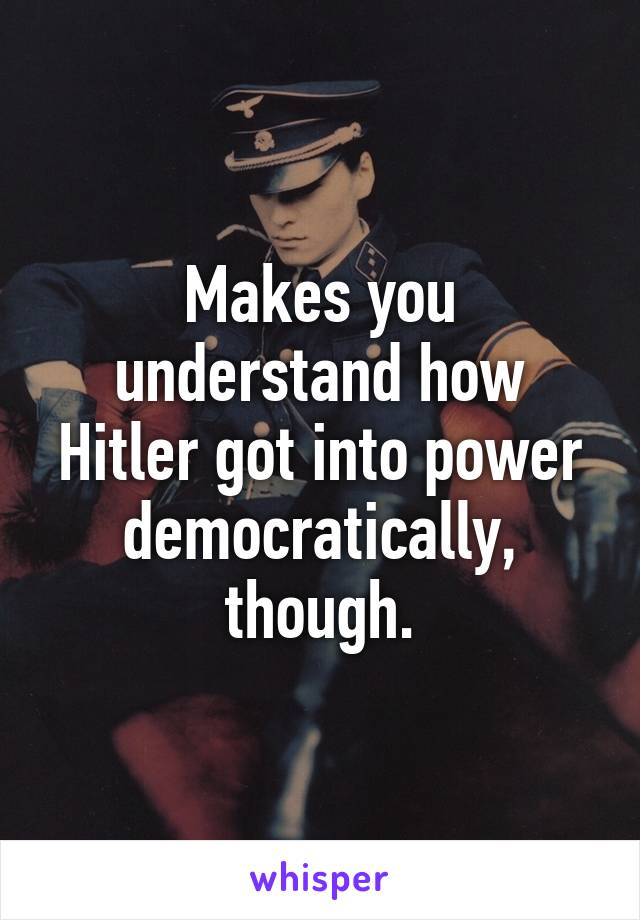 Makes you understand how Hitler got into power democratically, though.