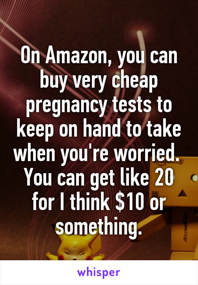 On Amazon, you can buy very cheap pregnancy tests to keep on hand to take when you're worried.  You can get like 20 for I think $10 or something.