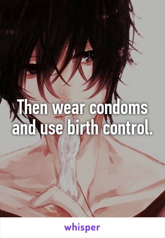 Then wear condoms and use birth control.