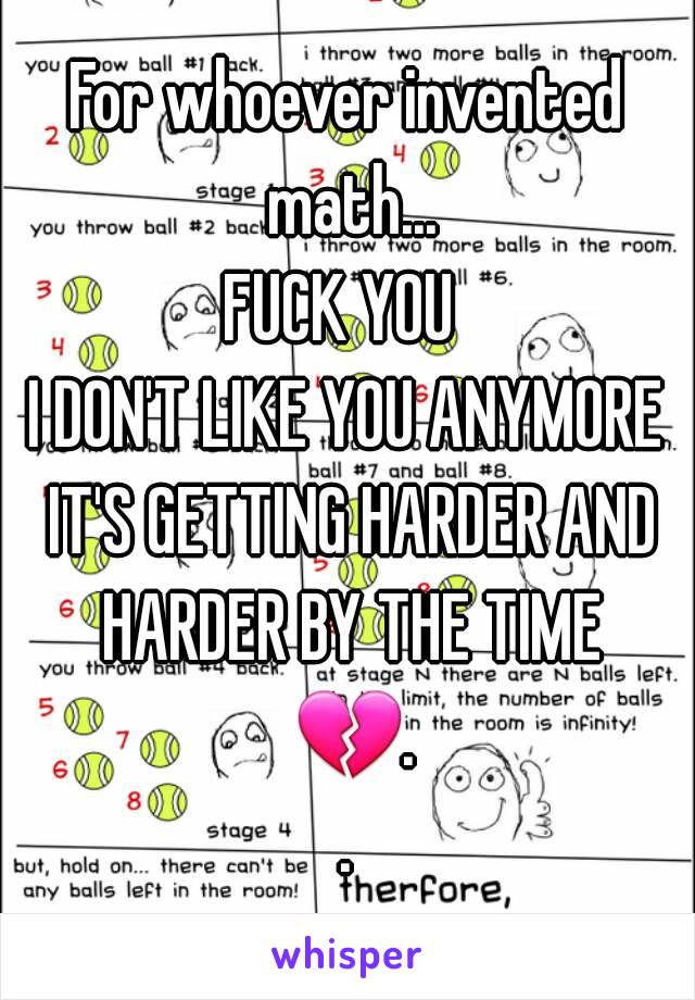 For whoever invented math...
FUCK YOU 
I DON'T LIKE YOU ANYMORE IT'S GETTING HARDER AND HARDER BY THE TIME 💔..