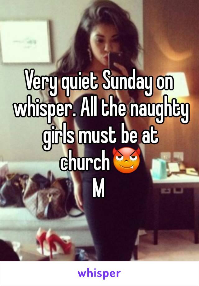 Very quiet Sunday on whisper. All the naughty girls must be at church😈
M