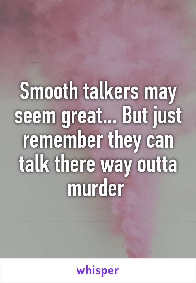 Smooth talkers may seem great... But just remember they can talk there way outta murder 