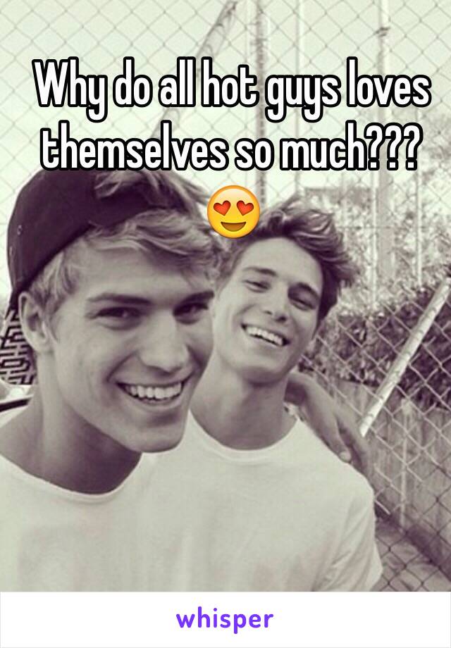 Why do all hot guys loves themselves so much???😍