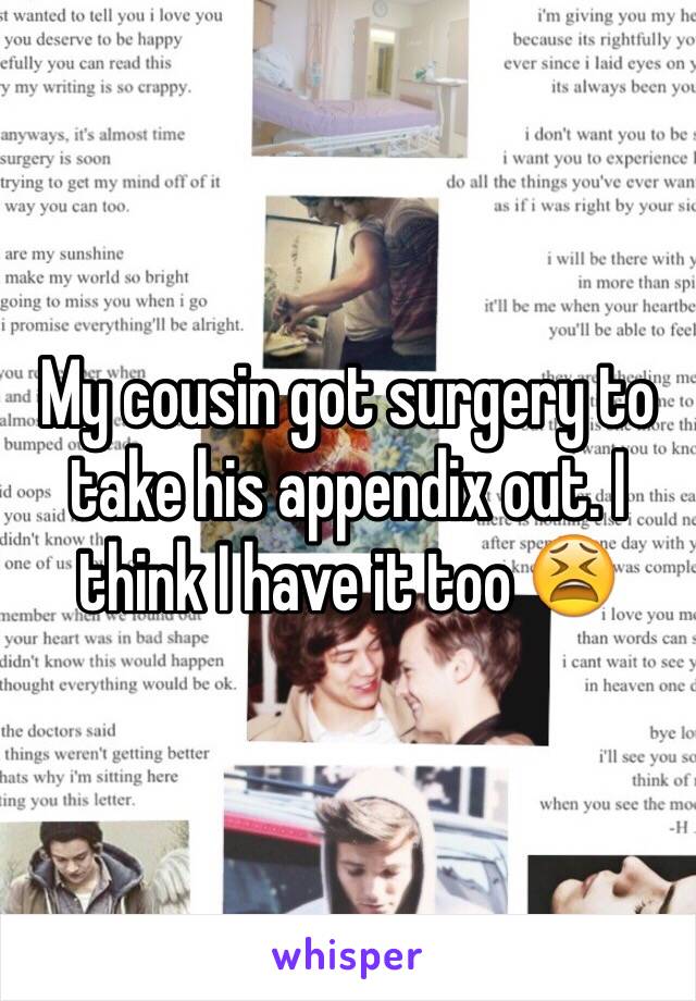 My cousin got surgery to take his appendix out. I think I have it too 😫  