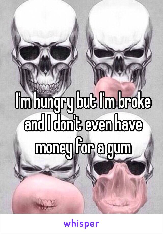 I'm hungry but I'm broke and I don't even have money for a gum 