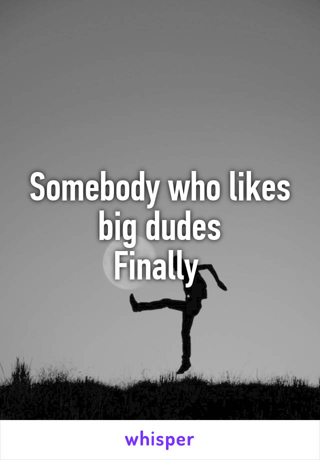 Somebody who likes big dudes
Finally 