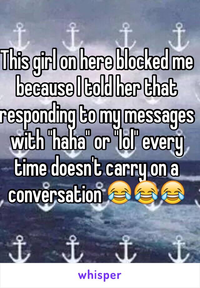 This girl on here blocked me because I told her that responding to my messages with "haha" or "lol" every time doesn't carry on a conversation 😂😂😂