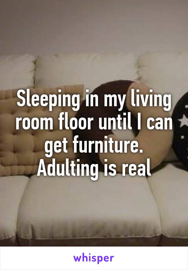 Sleeping in my living room floor until I can get furniture. Adulting is real