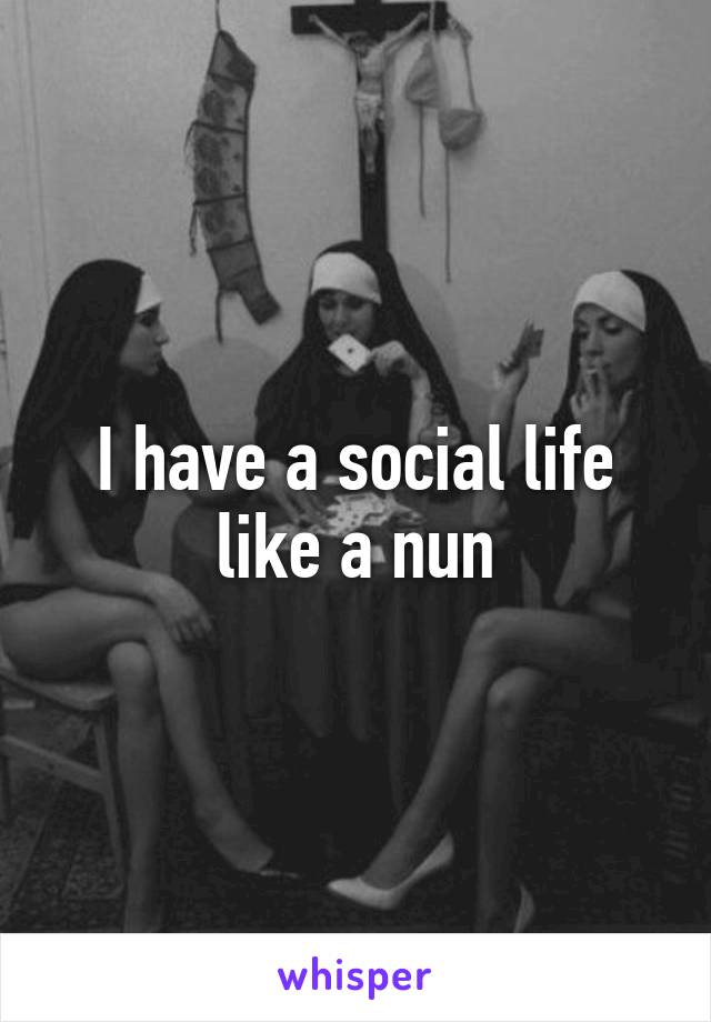 I have a social life like a nun