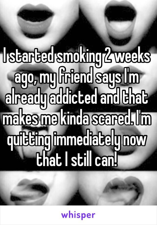 I started smoking 2 weeks ago, my friend says I'm already addicted and that makes me kinda scared. I'm quitting immediately now that I still can!