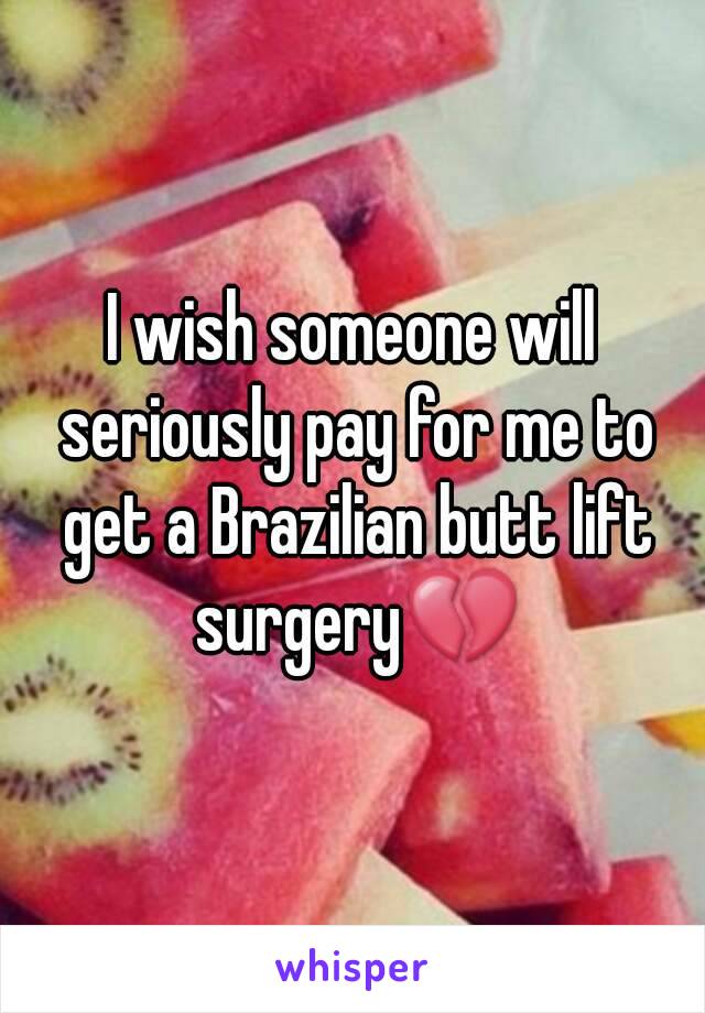 I wish someone will seriously pay for me to get a Brazilian butt lift surgery💔