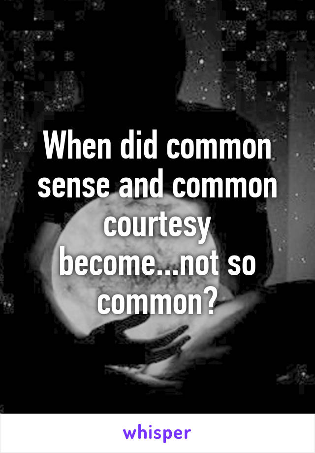 When did common sense and common courtesy become...not so common?