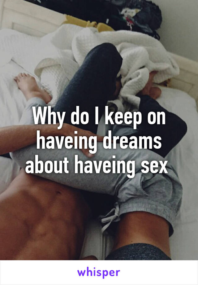 Why do I keep on haveing dreams about haveing sex 