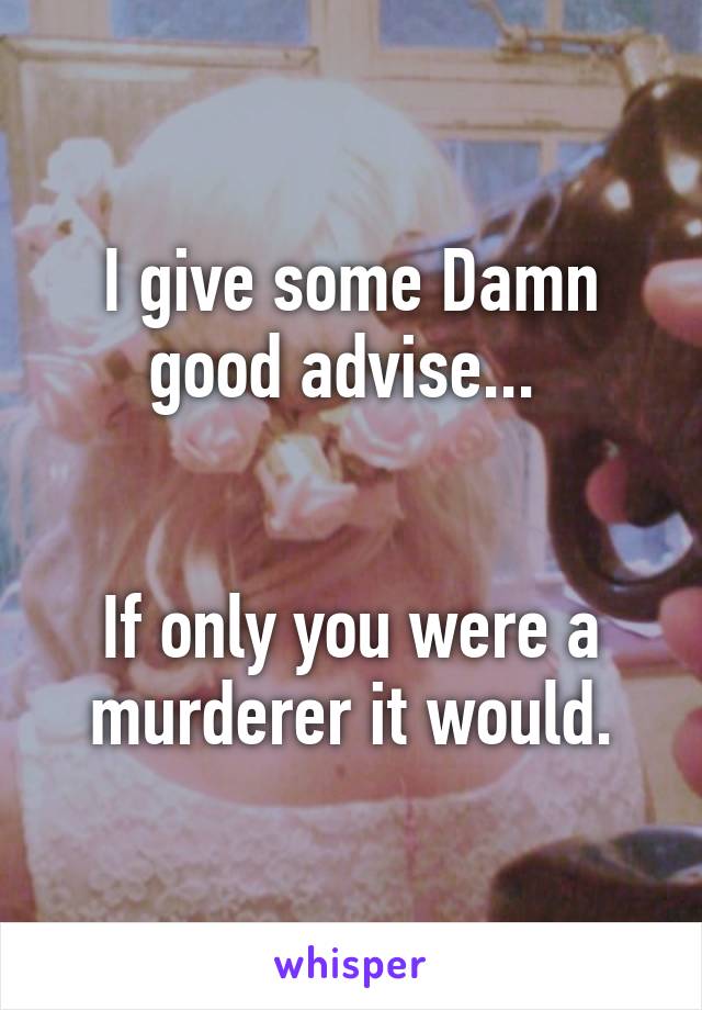 I give some Damn good advise... 


If only you were a murderer it would.