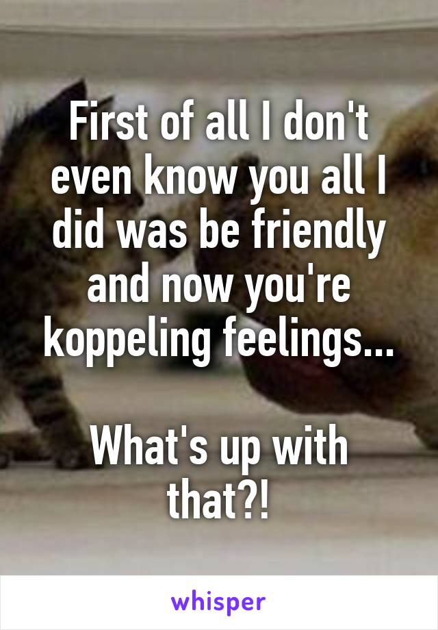 First of all I don't even know you all I did was be friendly and now you're koppeling feelings...

What's up with that?!