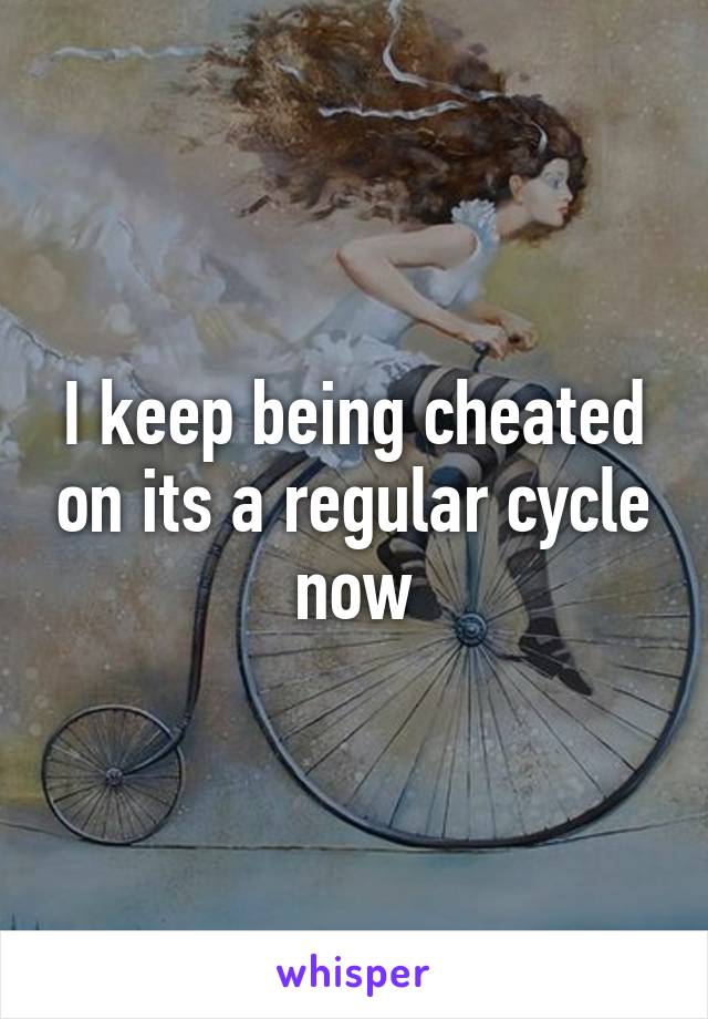 I keep being cheated on its a regular cycle now