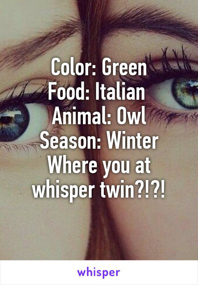 Color: Green
Food: Italian 
Animal: Owl
Season: Winter
Where you at whisper twin?!?!
