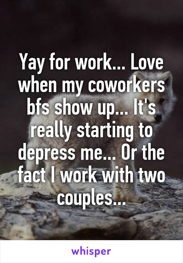 Yay for work... Love when my coworkers bfs show up... It's really starting to depress me... Or the fact I work with two couples...