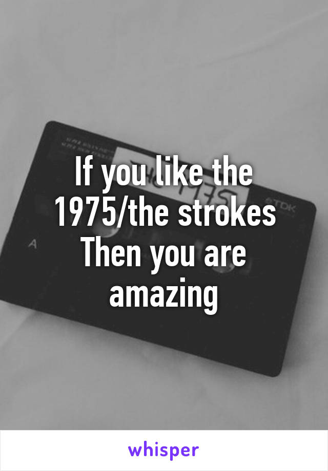 If you like the 1975/the strokes
Then you are amazing