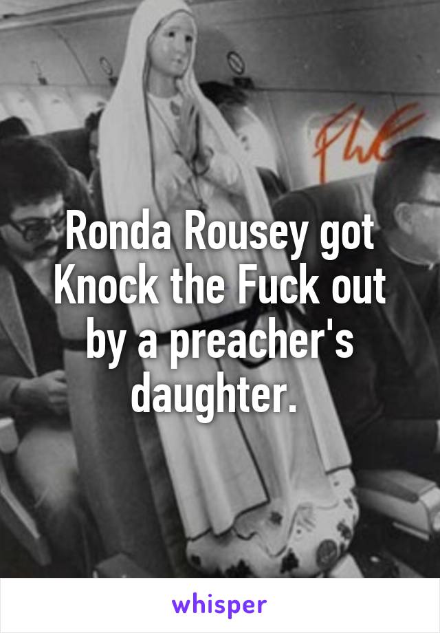 Ronda Rousey got Knock the Fuck out by a preacher's daughter. 