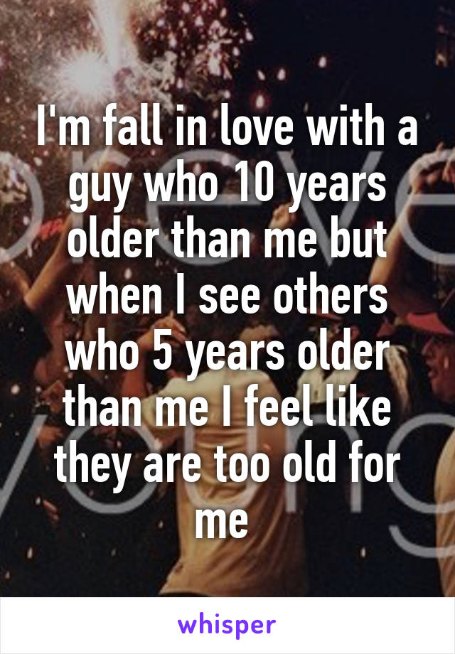 I'm fall in love with a guy who 10 years older than me but when I see others who 5 years older than me I feel like they are too old for me 