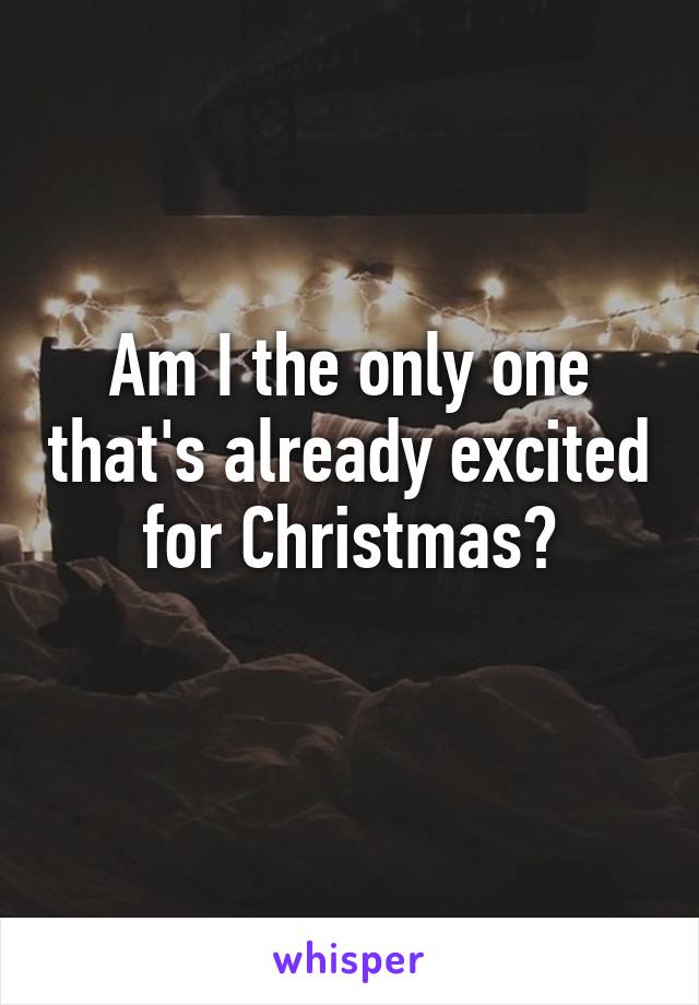 Am I the only one that's already excited for Christmas?
