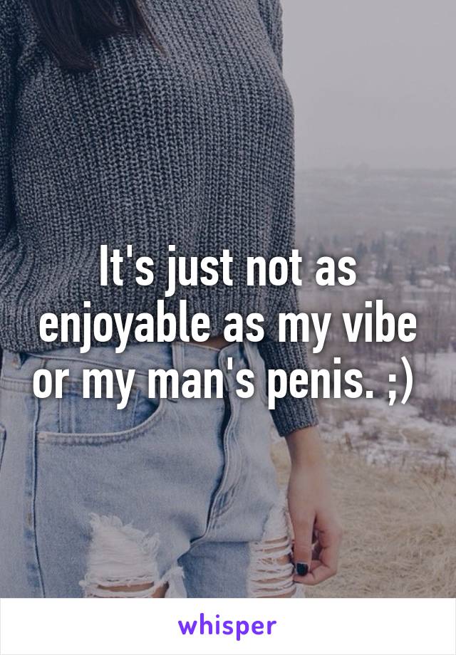 It's just not as enjoyable as my vibe or my man's penis. ;) 