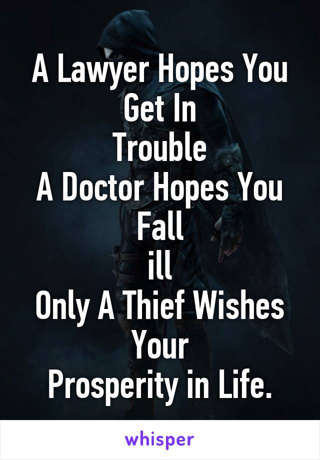 A Lawyer Hopes You Get In
Trouble
A Doctor Hopes You Fall
ill
Only A Thief Wishes Your
Prosperity in Life.