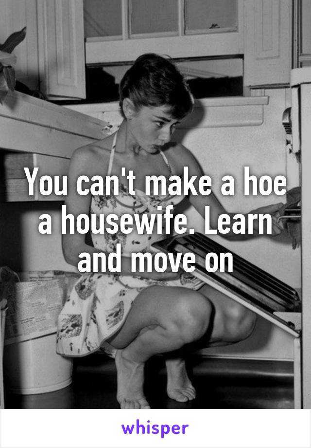 You can't make a hoe a housewife. Learn and move on