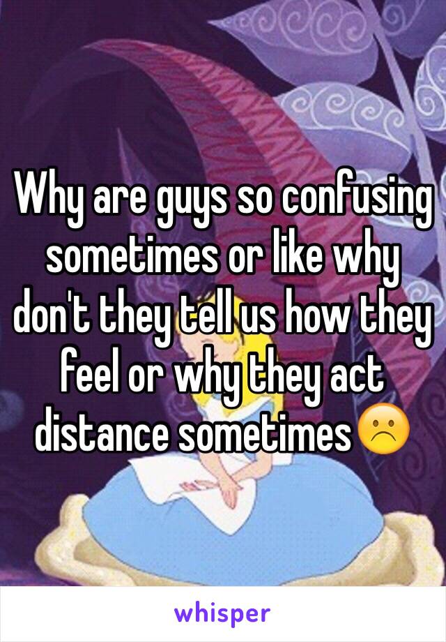 Why are guys so confusing sometimes or like why don't they tell us how they feel or why they act distance sometimes☹️