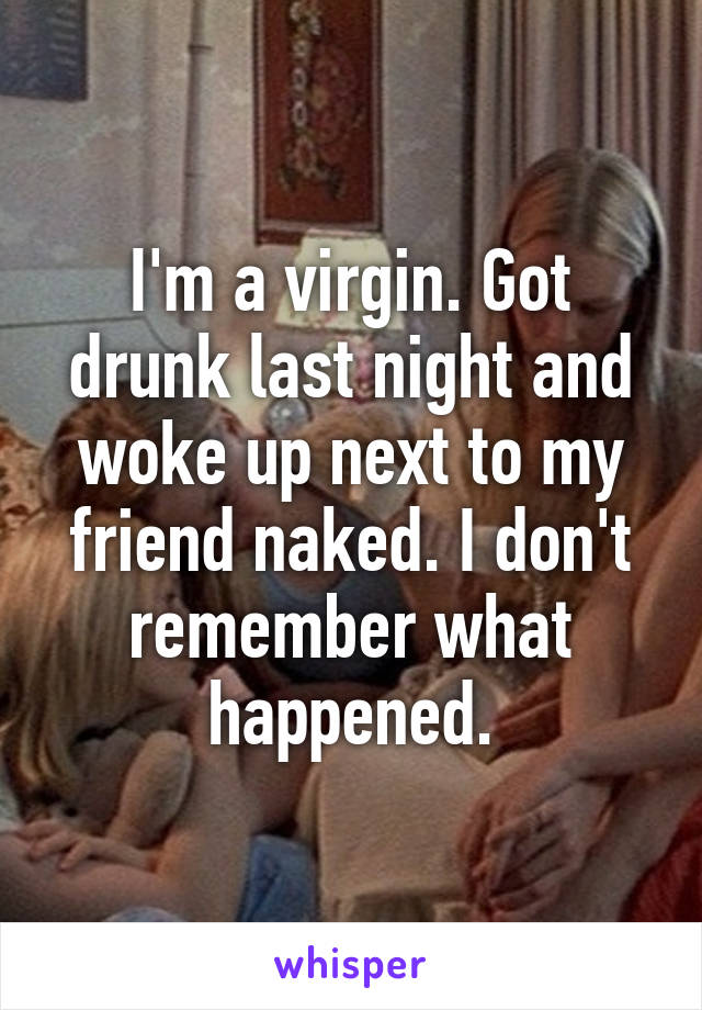 I'm a virgin. Got drunk last night and woke up next to my friend naked. I don't remember what happened.