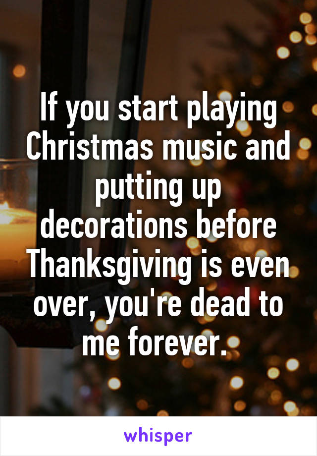 If you start playing Christmas music and putting up decorations before Thanksgiving is even over, you're dead to me forever. 