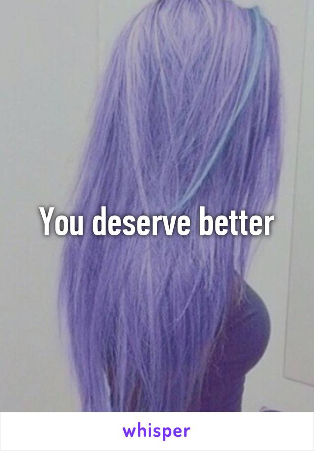 You deserve better