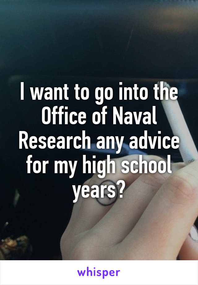 I want to go into the Office of Naval Research any advice for my high school years?