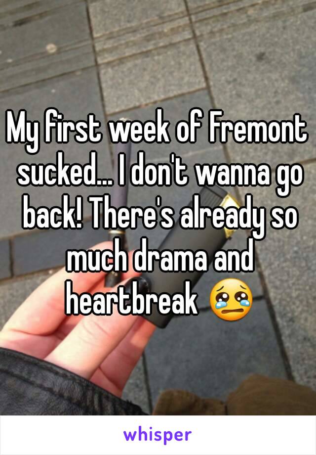 My first week of Fremont sucked... I don't wanna go back! There's already so much drama and heartbreak 😢