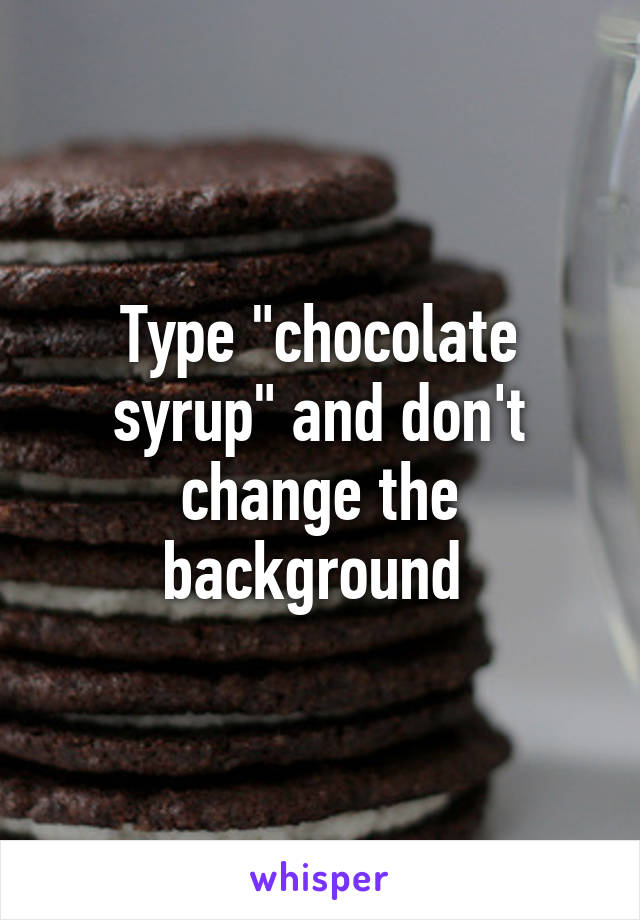 Type "chocolate syrup" and don't change the background 