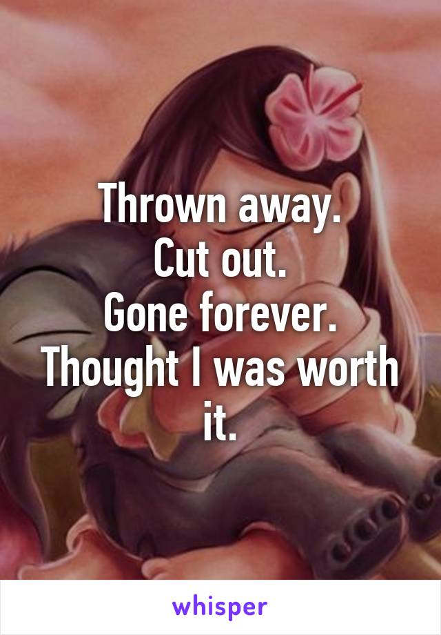 Thrown away.
Cut out.
Gone forever.
Thought I was worth it.