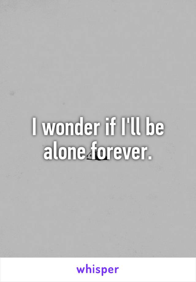 I wonder if I'll be alone forever.