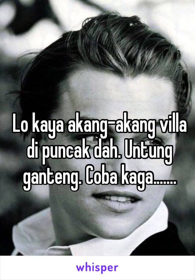 Lo kaya akang-akang villa di puncak dah. Untung ganteng. Coba kaga.......