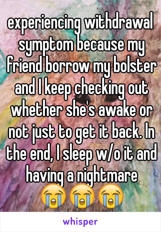 experiencing withdrawal symptom because my friend borrow my bolster and I keep checking out whether she's awake or not just to get it back. In the end, I sleep w/o it and having a nightmare 😭😭😭