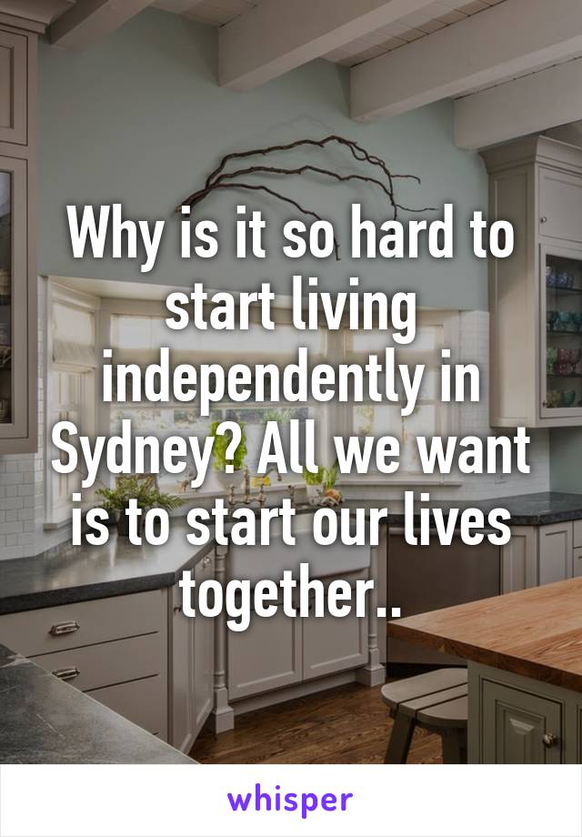 Why is it so hard to start living independently in Sydney? All we want is to start our lives together..