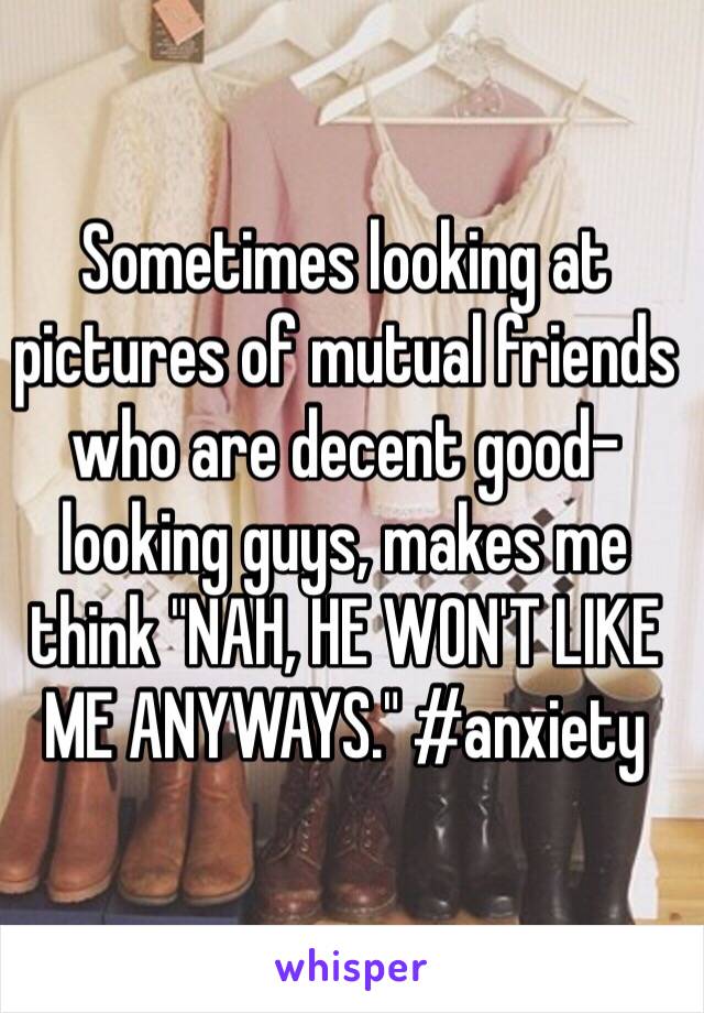 Sometimes looking at pictures of mutual friends who are decent good-looking guys, makes me think "NAH, HE WON'T LIKE ME ANYWAYS." #anxiety 