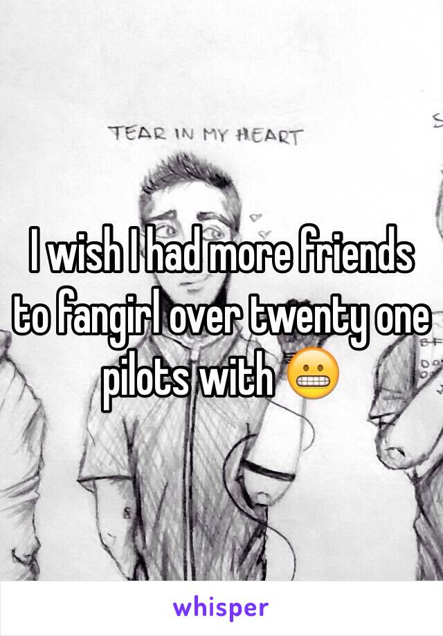 I wish I had more friends to fangirl over twenty one pilots with 😬