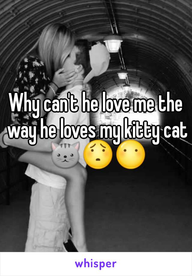 Why can't he love me the way he loves my kitty cat 🐱😯😶