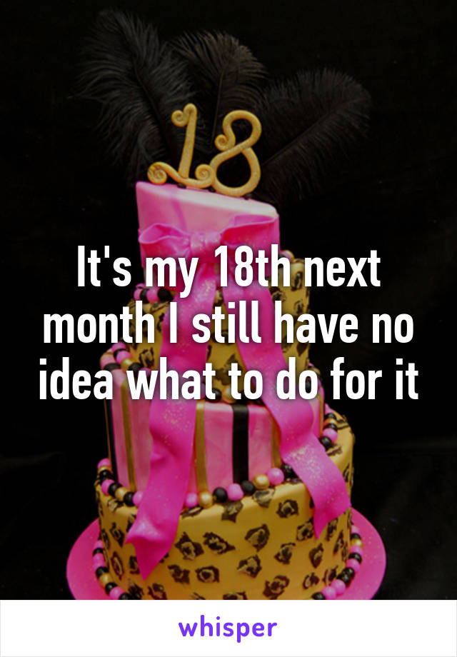 It's my 18th next month I still have no idea what to do for it