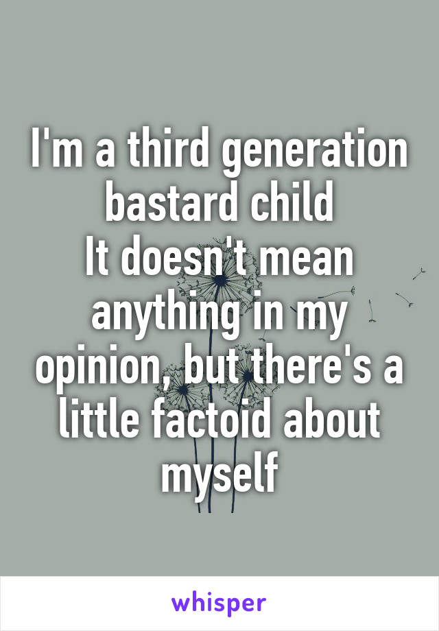 I'm a third generation bastard child
It doesn't mean anything in my opinion, but there's a little factoid about myself