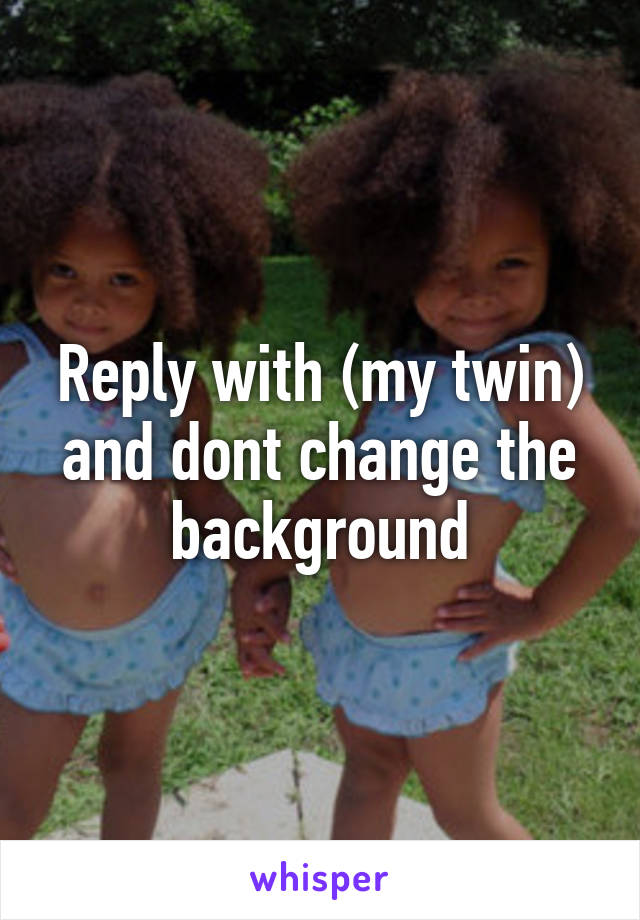 Reply with (my twin) and dont change the background