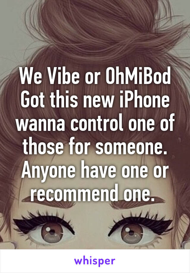 We Vibe or OhMiBod
Got this new iPhone wanna control one of those for someone. Anyone have one or recommend one. 