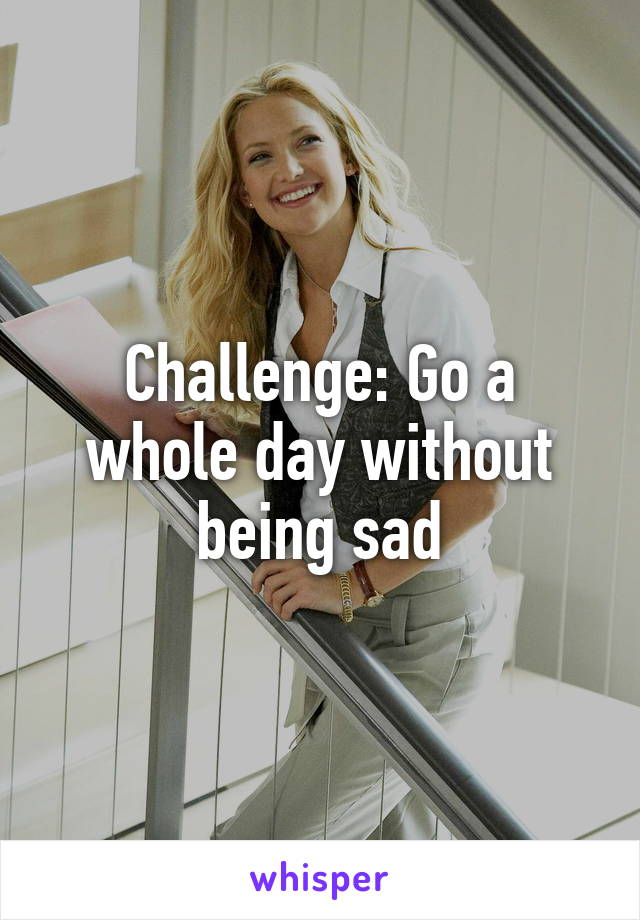 Challenge: Go a whole day without being sad