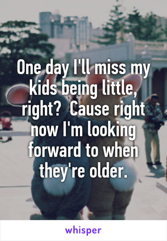 One day I'll miss my kids being little, right?  Cause right now I'm looking forward to when they're older.